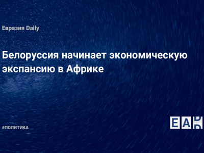 Белоруссия начинает экономическую экспансию в Африке — Financial Times