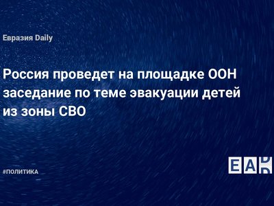 Россия проведет на площадке ООН заседание по теме эвакуации детей из зоны СВО — Financial Times