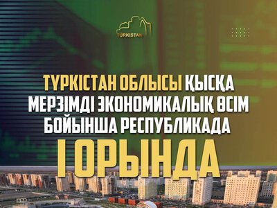 ТҮРКІСТАН ОБЛЫСЫ ҚЫСҚА МЕРЗІМДІ ЭКОНОМИКАЛЫҚ ӨСІМ БОЙЫНША РЕСПУБЛИКАДА БІРІНШІ ОРЫНДА